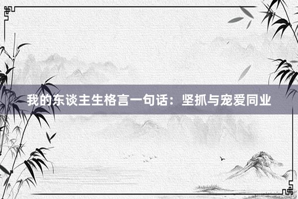 我的东谈主生格言一句话:坚抓与宠爱同业