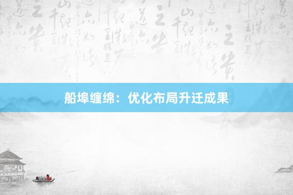 船埠缠绵：优化布局升迁成果
