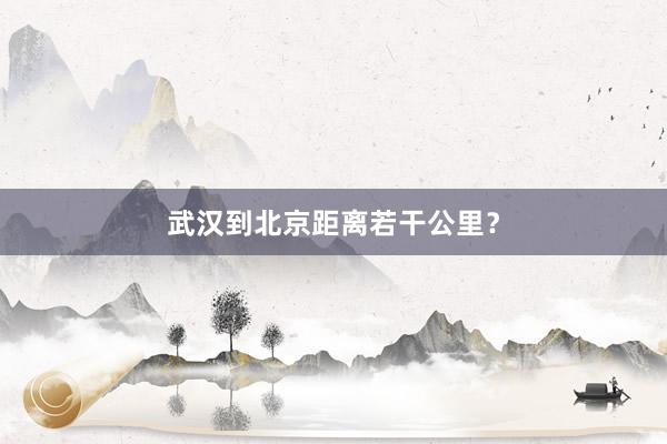 武汉到北京距离若干公里？